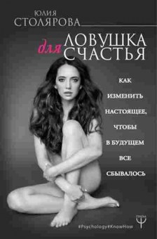 Книга Ловушка д/счастья Как изменить настоящее,чтобы в будущем все сбывалось (Столярова Ю.), б-7746, Баград.рф